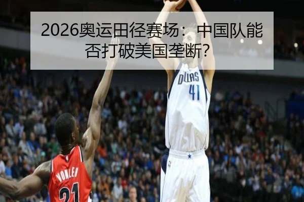 2026奥运田径赛场：中国队能否打破美国垄断？