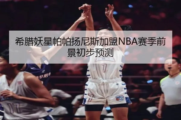 希腊妖星帕帕扬尼斯加盟NBA赛季前景初步预测 - kaiyun